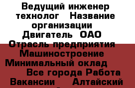 Ведущий инженер-технолог › Название организации ­ Двигатель, ОАО › Отрасль предприятия ­ Машиностроение › Минимальный оклад ­ 45 000 - Все города Работа » Вакансии   . Алтайский край,Алейск г.